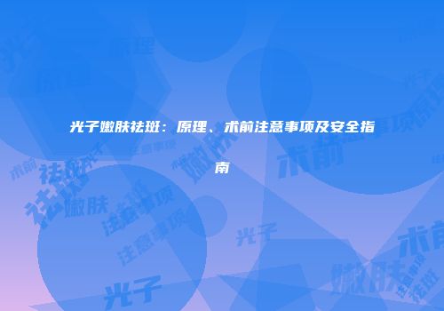 光子嫩肤祛斑：原理、术前注意事项及安全指南