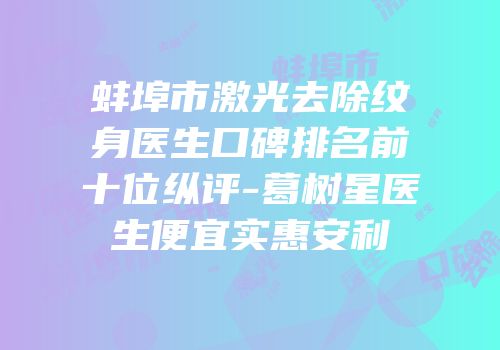 蚌埠市激光去除纹身医生口碑排名前十位纵评-葛树星医生便宜实惠安利