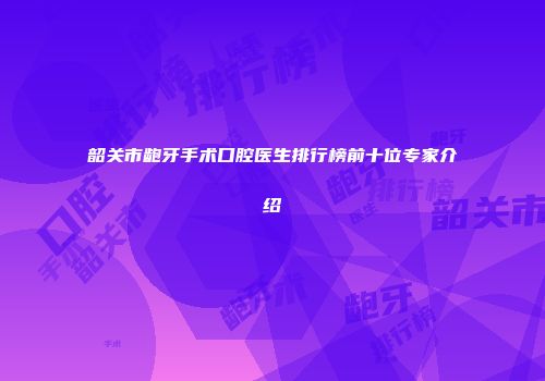 韶关市龅牙手术口腔医生排行榜前十位专家介绍