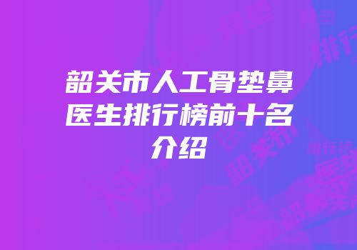 韶关市人工骨垫鼻医生排行榜前十名介绍