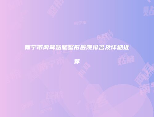 南宁市两耳贴脑整形医院排名及详细推荐
