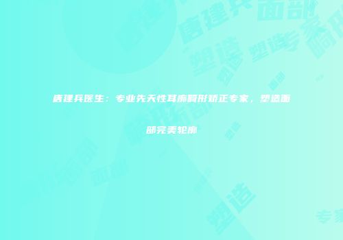 唐建兵医生：专业先天性耳廓畸形矫正专家，塑造面部完美轮廓