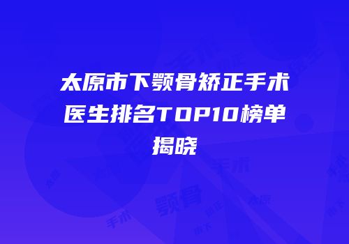 太原市下颚骨矫正手术医生排名TOP10榜单揭晓