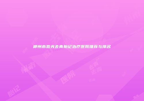 柳州市激光去青胎记治疗医院推荐与排名