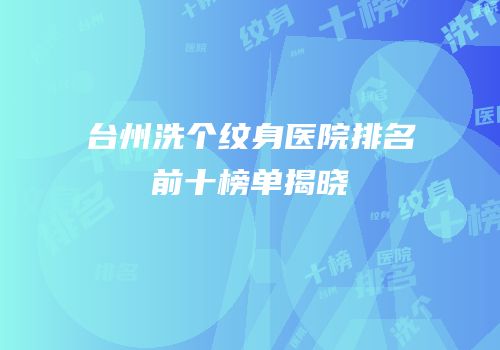 台州洗个纹身医院排名前十榜单揭晓