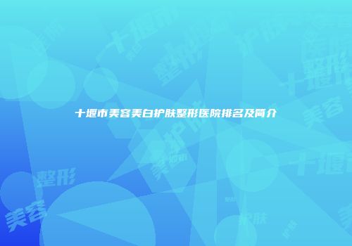 十堰市美容美白护肤整形医院排名及简介