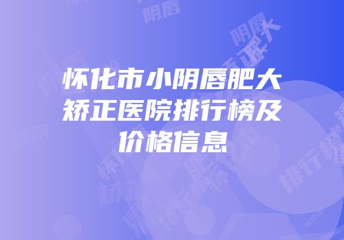 怀化市小阴唇肥大矫正医院排行榜及价格信息