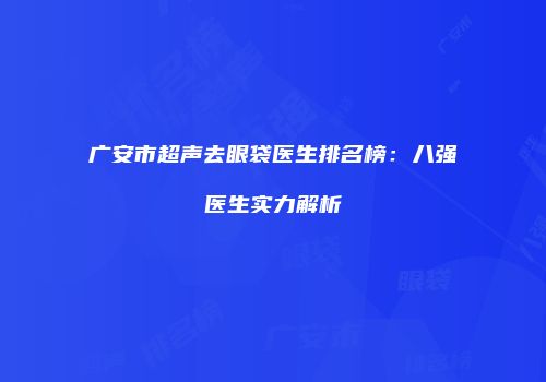 广安市超声去眼袋医生排名榜：八强医生实力解析