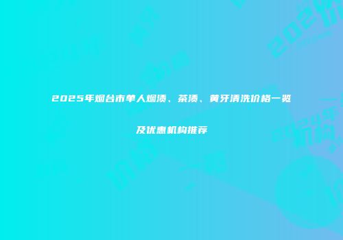 2025年烟台市单人烟渍、茶渍、黄牙清洗价格一览及优惠机构推荐