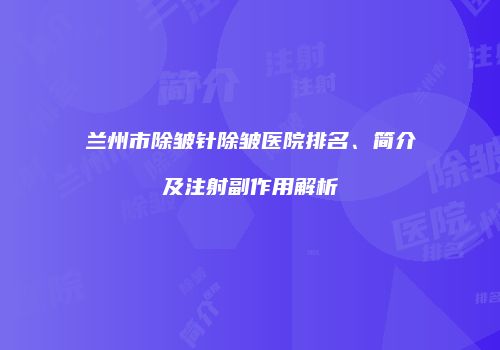 兰州市除皱针除皱医院排名、简介及注射副作用解析