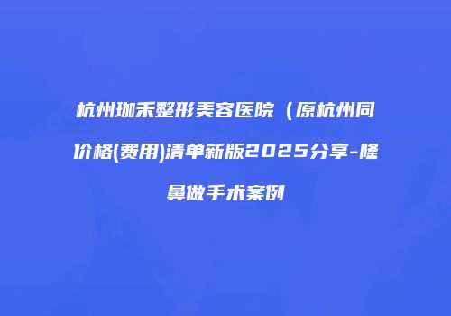 杭州珈禾整形美容医院（原杭州同价格(费用)清单新版2025分享-隆鼻做手术案例