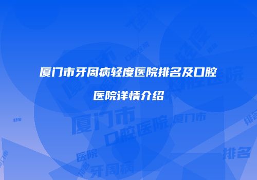 厦门市牙周病轻度医院排名及口腔医院详情介绍