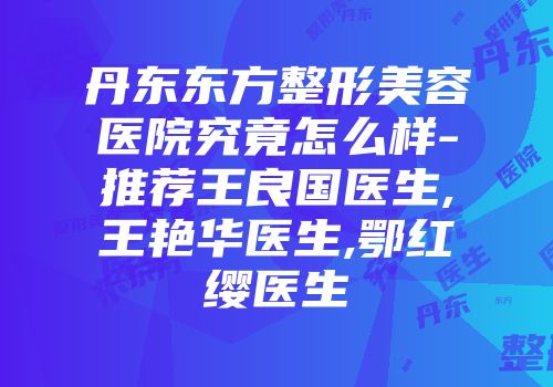 丹东东方整形美容医院究竟怎么样-推荐王良国医生,王艳华医生,鄂红缨医生