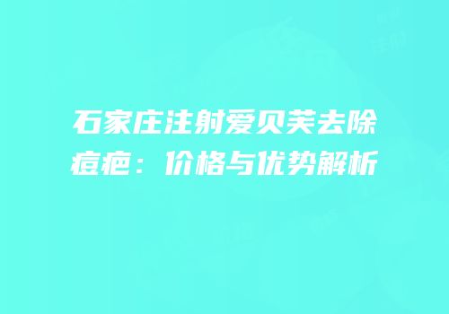 石家庄注射爱贝芙去除痘疤：价格与优势解析