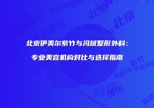 北京伊美尔紫竹与冯斌整形外科：专业美容机构对比与选择指南