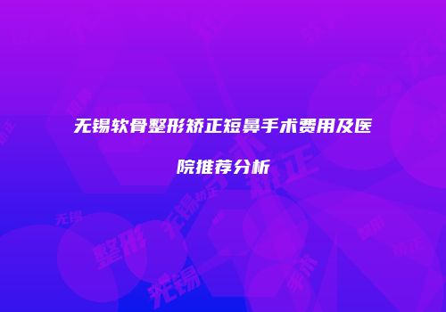 无锡软骨整形矫正短鼻手术费用及医院推荐分析