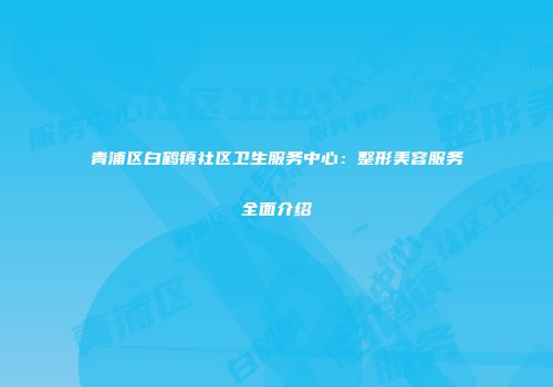 青浦区白鹤镇社区卫生服务中心：整形美容服务全面介绍