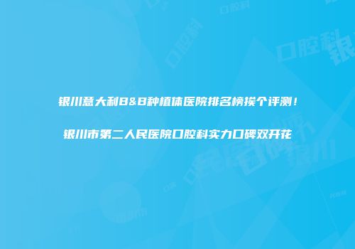 银川意大利B&B种植体医院排名榜挨个评测！银川市第二人民医院口腔科实力口碑双开花