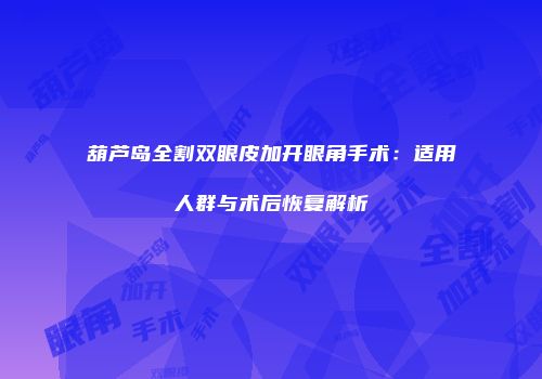 葫芦岛全割双眼皮加开眼角手术：适用人群与术后恢复解析