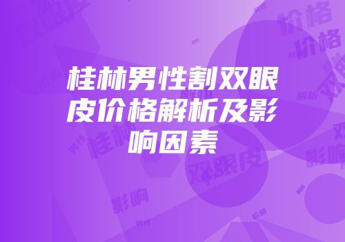 桂林男性割双眼皮价格解析及影响因素