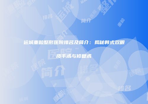 运城重睑整形医院排名及简介：揭秘韩式双眼皮手术与修复术