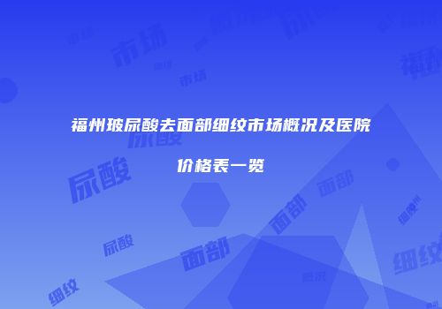 福州玻尿酸去面部细纹市场概况及医院价格表一览