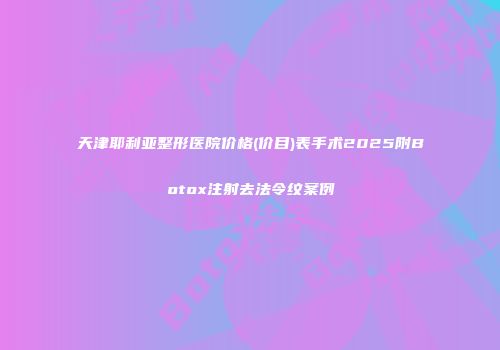 天津耶利亚整形医院价格(价目)表手术2025附Botox注射去法令纹案例