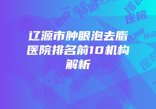 辽源市肿眼泡去脂医院排名前10机构解析