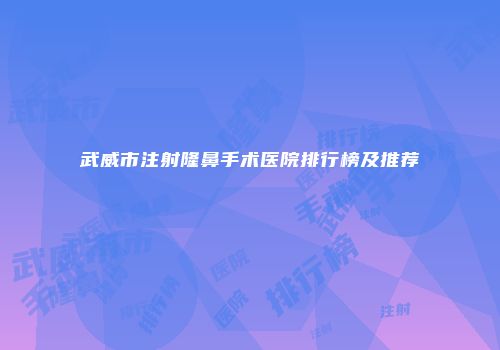 武威市注射隆鼻手术医院排行榜及推荐