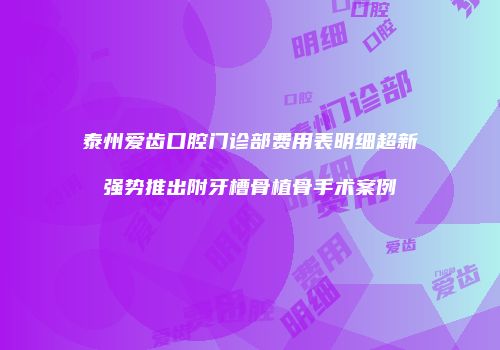 泰州爱齿口腔门诊部费用表明细超新强势推出附牙槽骨植骨手术案例