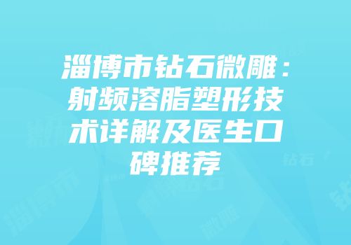 淄博市钻石微雕：射频溶脂塑形技术详解及医生口碑推荐
