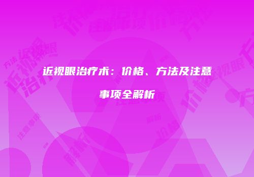 近视眼治疗术：价格、方法及注意事项全解析