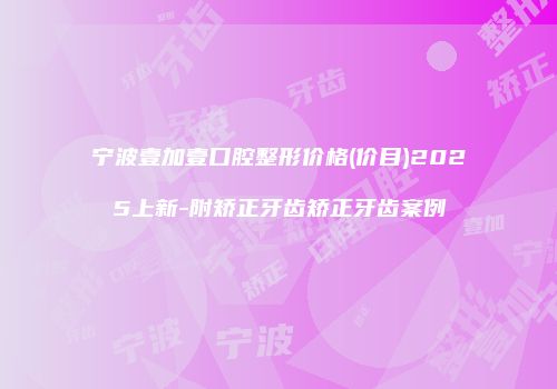 宁波壹加壹口腔整形价格(价目)2025上新-附矫正牙齿矫正牙齿案例