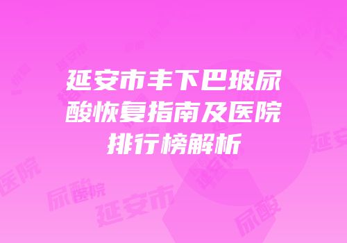延安市丰下巴玻尿酸恢复指南及医院排行榜解析