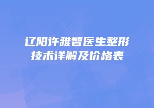 辽阳许雅智医生整形技术详解及价格表