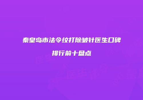 秦皇岛市法令纹打除皱针医生口碑排行前十盘点