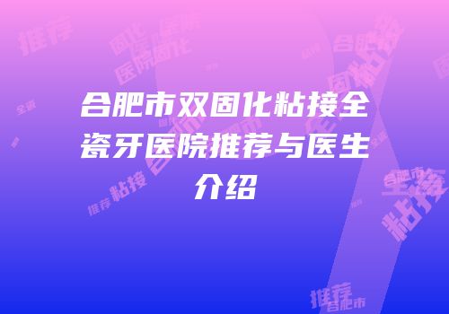 合肥市双固化粘接全瓷牙医院推荐与医生介绍