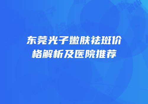 东莞光子嫩肤祛斑价格解析及医院推荐