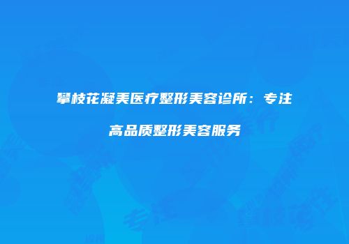 攀枝花凝美医疗整形美容诊所：专注高品质整形美容服务