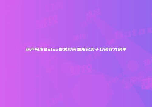 葫芦岛市Botox去皱纹医生排名前十口碑实力榜单