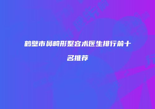 鹤壁市鼻畸形整容术医生排行前十名推荐