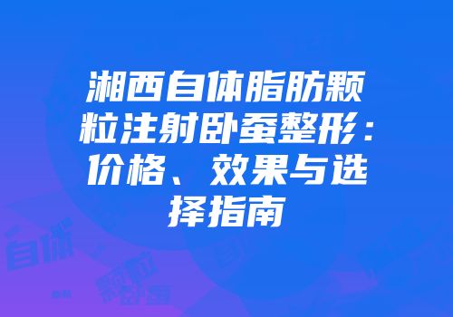 湘西自体脂肪颗粒注射卧蚕整形：价格、效果与选择指南