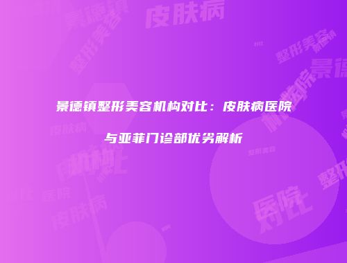 景德镇整形美容机构对比：皮肤病医院与亚菲门诊部优劣解析