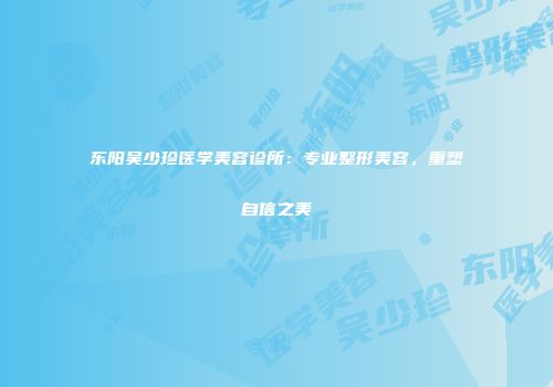 东阳吴少珍医学美容诊所：专业整形美容，重塑自信之美