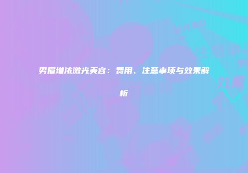 男眉增浓激光美容：费用、注意事项与效果解析
