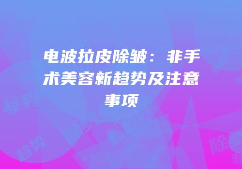 电波拉皮除皱：非手术美容新趋势及注意事项