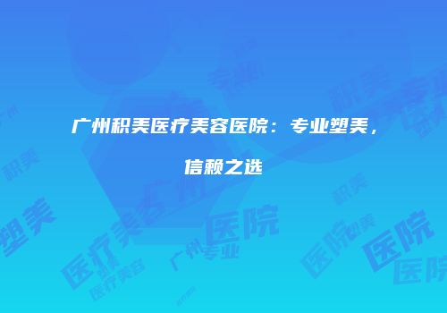广州积美医疗美容医院：专业塑美，信赖之选