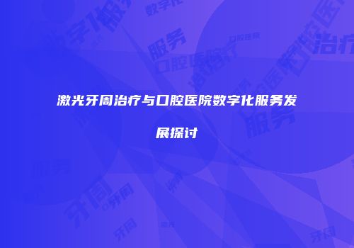 激光牙周治疗与口腔医院数字化服务发展探讨