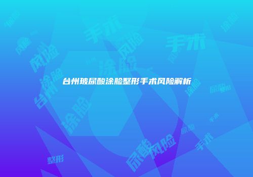 台州玻尿酸涂脸整形手术风险解析