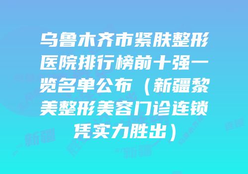 乌鲁木齐市紧肤整形医院排行榜前十强一览名单公布（新疆黎美整形美容门诊连锁凭实力胜出）